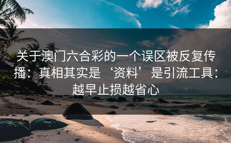 关于澳门六合彩的一个误区被反复传播：真相其实是‘资料’是引流工具：越早止损越省心