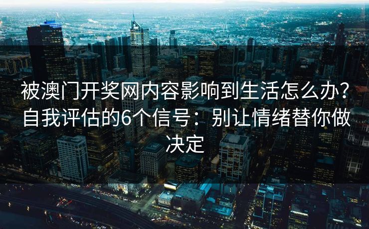 被澳门开奖网内容影响到生活怎么办？自我评估的6个信号：别让情绪替你做决定