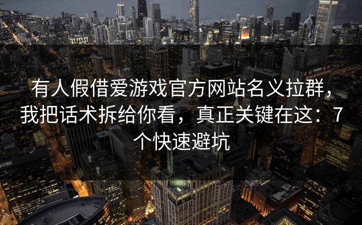 有人假借爱游戏官方网站名义拉群，我把话术拆给你看，真正关键在这：7个快速避坑