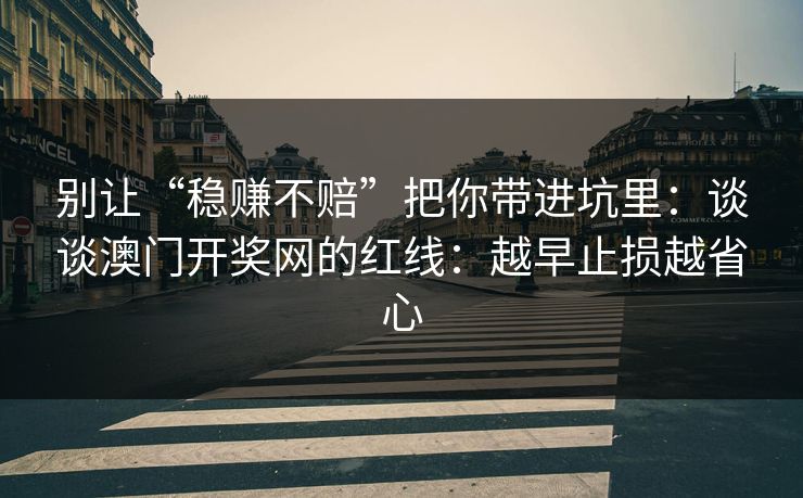别让“稳赚不赔”把你带进坑里：谈谈澳门开奖网的红线：越早止损越省心