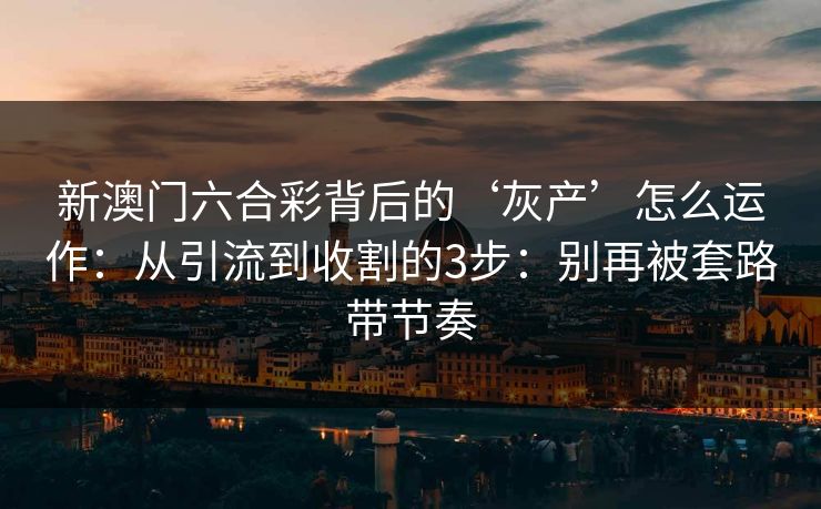 新澳门六合彩背后的‘灰产’怎么运作：从引流到收割的3步：别再被套路带节奏