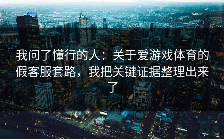我问了懂行的人：关于爱游戏体育的假客服套路，我把关键证据整理出来了