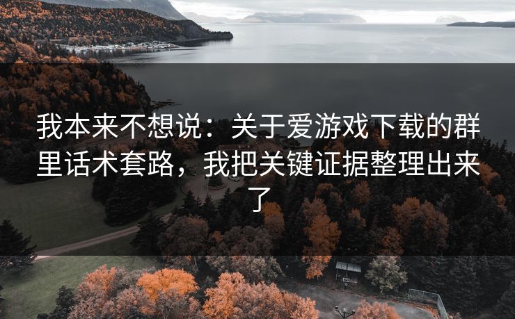 我本来不想说：关于爱游戏下载的群里话术套路，我把关键证据整理出来了
