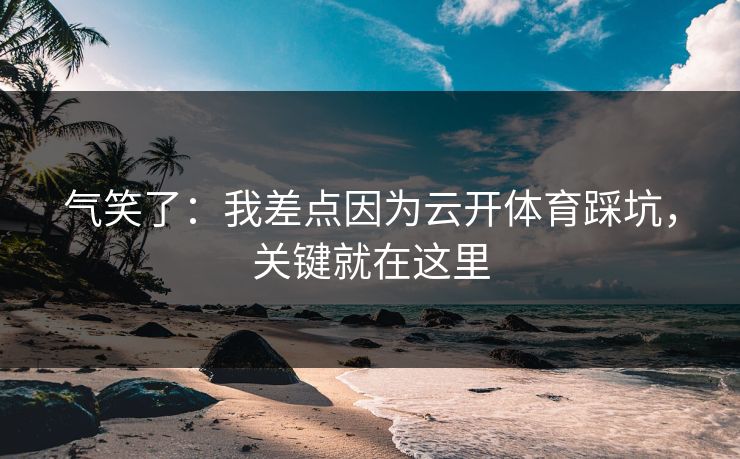 气笑了：我差点因为云开体育踩坑，关键就在这里