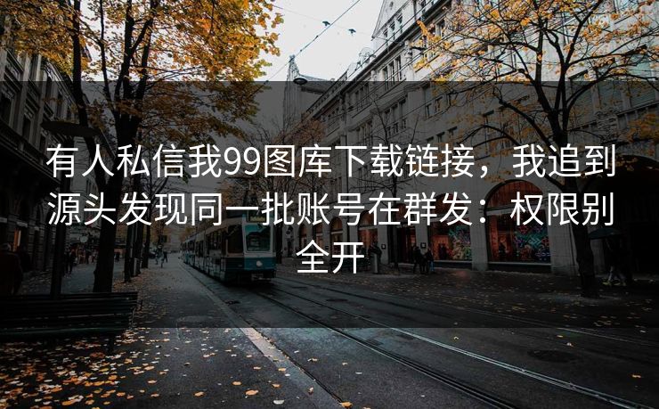 有人私信我99图库下载链接，我追到源头发现同一批账号在群发：权限别全开