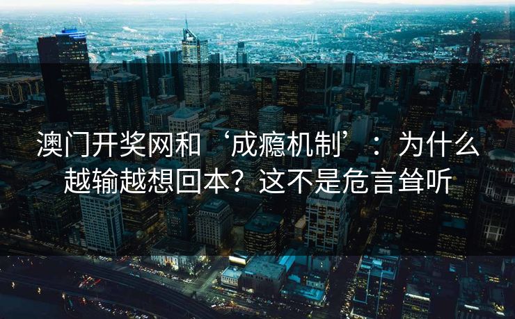澳门开奖网和‘成瘾机制’：为什么越输越想回本？这不是危言耸听