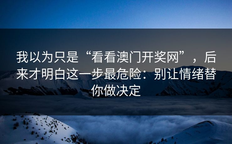 我以为只是“看看澳门开奖网”，后来才明白这一步最危险：别让情绪替你做决定