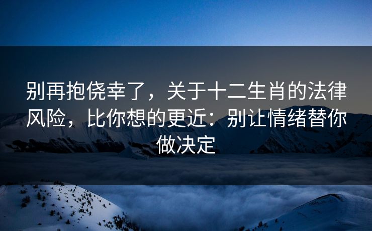 别再抱侥幸了，关于十二生肖的法律风险，比你想的更近：别让情绪替你做决定