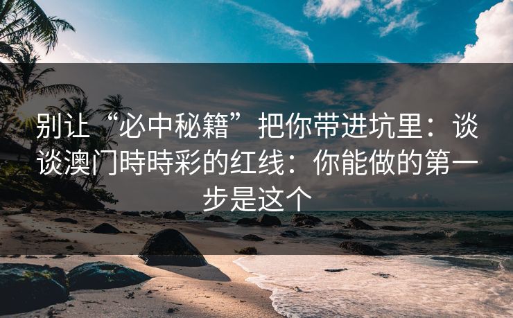 别让“必中秘籍”把你带进坑里：谈谈澳门時時彩的红线：你能做的第一步是这个