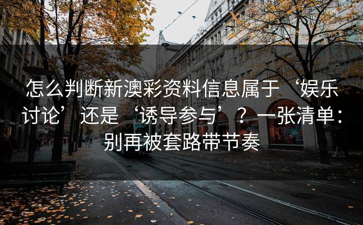 怎么判断新澳彩资料信息属于‘娱乐讨论’还是‘诱导参与’？一张清单：别再被套路带节奏