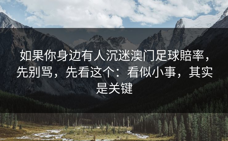 如果你身边有人沉迷澳门足球賠率，先别骂，先看这个：看似小事，其实是关键