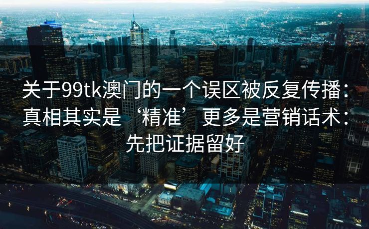关于99tk澳门的一个误区被反复传播：真相其实是‘精准’更多是营销话术：先把证据留好