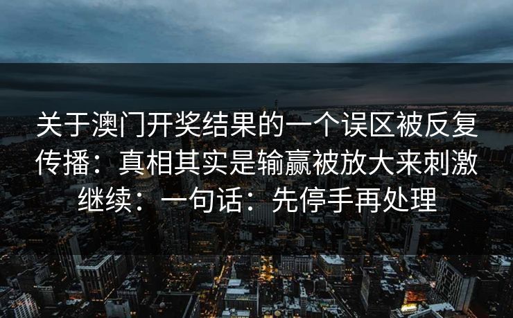 关于澳门开奖结果的一个误区被反复传播:真相其实是输赢被放大来刺激继续:一句话:先停手再处理 关于澳门开奖结果的一个误区被反复传播:真相其实是输赢被放大来刺激继续:一句话:先停手再处理