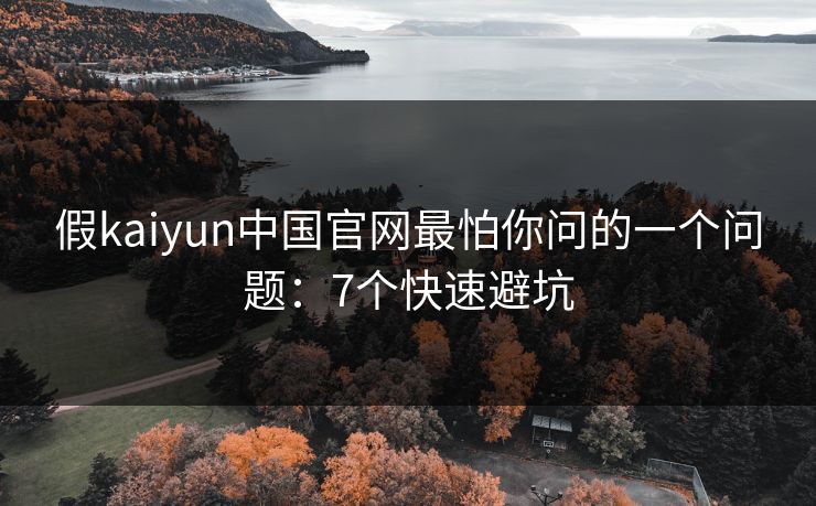 假kaiyun中国官网最怕你问的一个问题：7个快速避坑