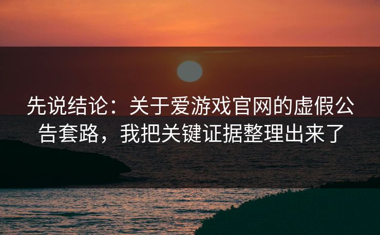 先说结论：关于爱游戏官网的虚假公告套路，我把关键证据整理出来了