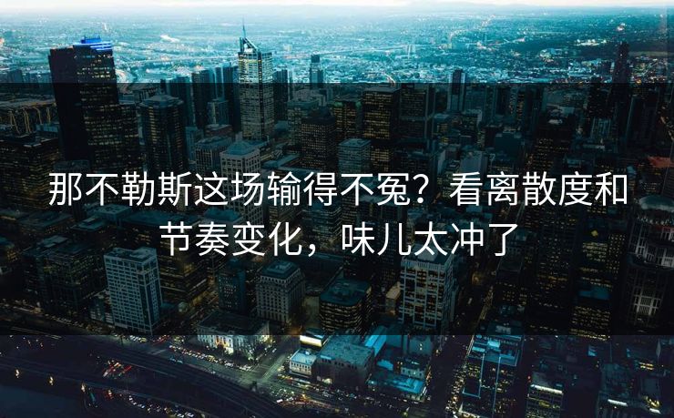 那不勒斯这场输得不冤？看离散度和节奏变化，味儿太冲了