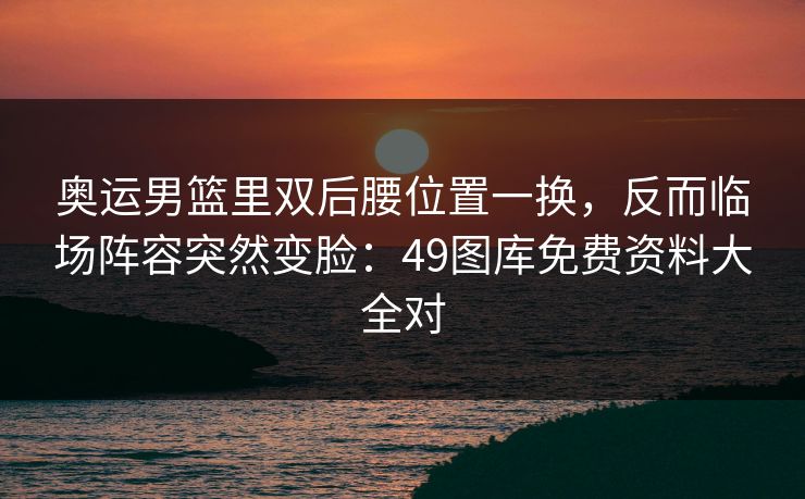 奥运男篮里双后腰位置一换，反而临场阵容突然变脸：49图库免费资料大全对