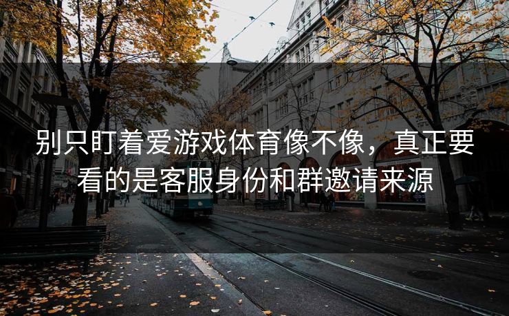 别只盯着爱游戏体育像不像，真正要看的是客服身份和群邀请来源