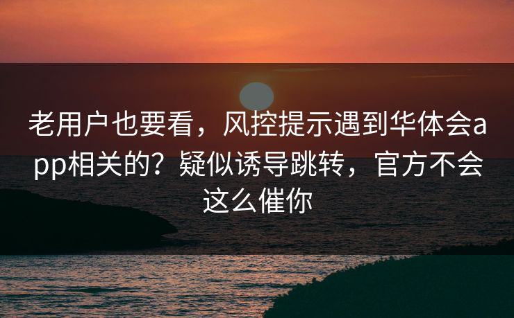 老用户也要看，风控提示遇到华体会app相关的？疑似诱导跳转，官方不会这么催你