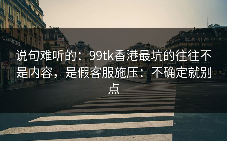 说句难听的：99tk香港最坑的往往不是内容，是假客服施压：不确定就别点