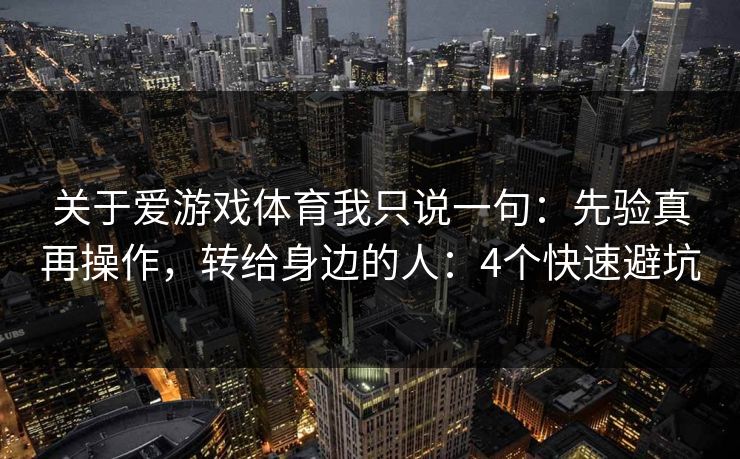 关于爱游戏体育我只说一句:先验真再操作,转给身边的人:4个快速避坑 关于爱游戏体育我只说一句:先验真再操作,转给身边的人:4个快速避坑