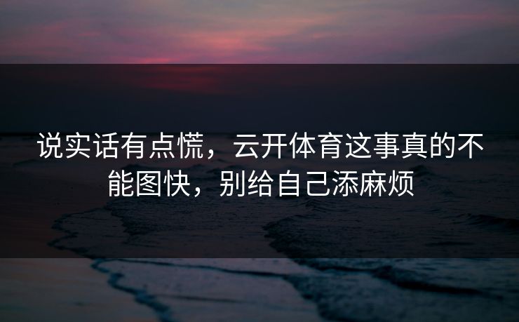 说实话有点慌，云开体育这事真的不能图快，别给自己添麻烦