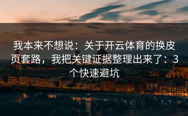 我本来不想说：关于开云体育的换皮页套路，我把关键证据整理出来了：3个快速避坑