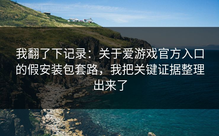 我翻了下记录：关于爱游戏官方入口的假安装包套路，我把关键证据整理出来了