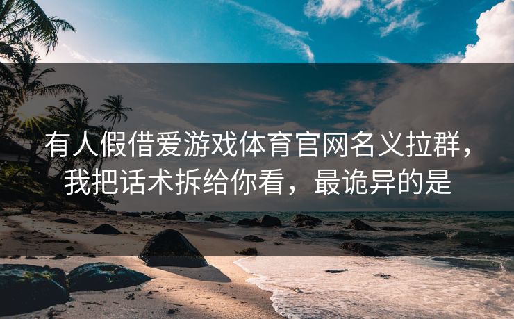 有人假借爱游戏体育官网名义拉群，我把话术拆给你看，最诡异的是