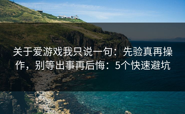 关于爱游戏我只说一句：先验真再操作，别等出事再后悔：5个快速避坑