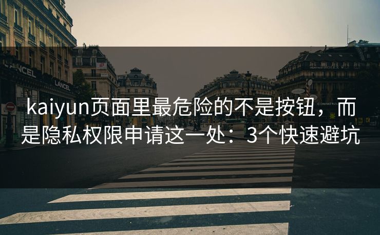 kaiyun页面里最危险的不是按钮，而是隐私权限申请这一处：3个快速避坑
