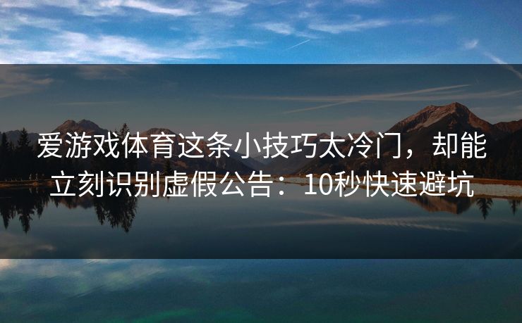 爱游戏体育这条小技巧太冷门，却能立刻识别虚假公告：10秒快速避坑