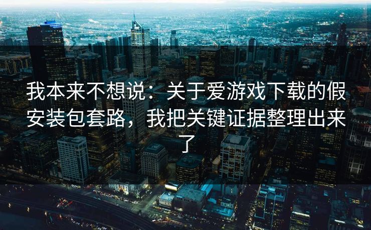 我本来不想说：关于爱游戏下载的假安装包套路，我把关键证据整理出来了