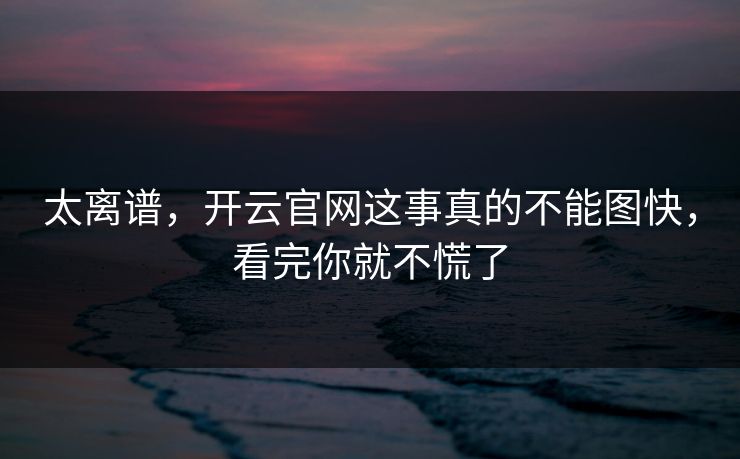 太离谱，开云官网这事真的不能图快，看完你就不慌了