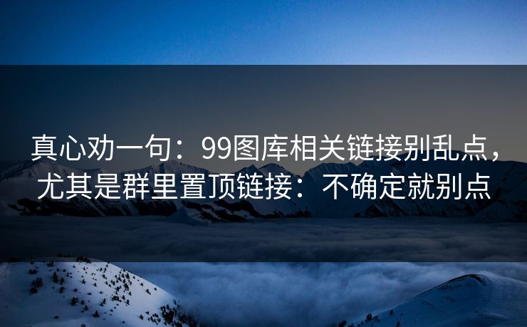 真心劝一句：99图库相关链接别乱点，尤其是群里置顶链接：不确定就别点
