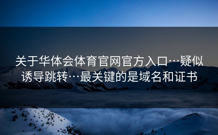 关于华体会体育官网官方入口…疑似诱导跳转…最关键的是域名和证书