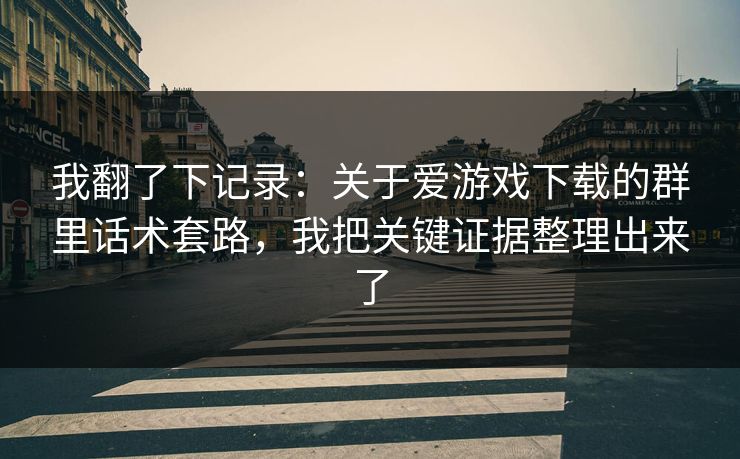 我翻了下记录：关于爱游戏下载的群里话术套路，我把关键证据整理出来了