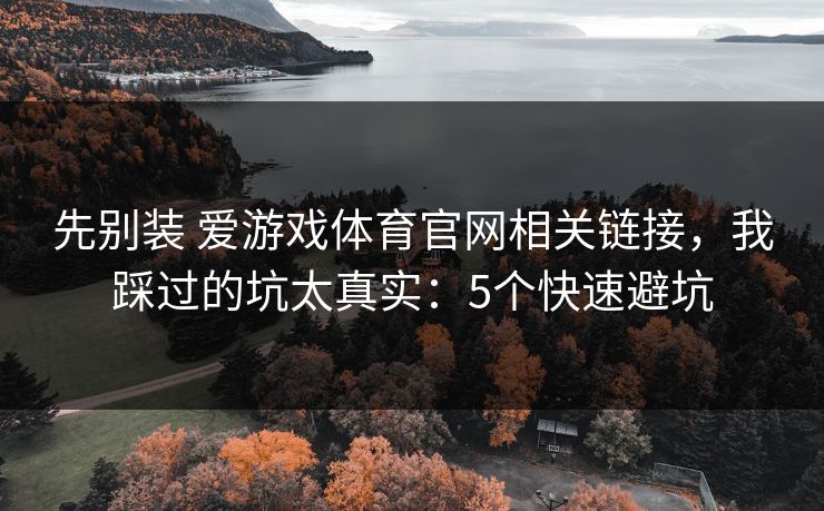 先别装 爱游戏体育官网相关链接，我踩过的坑太真实：5个快速避坑