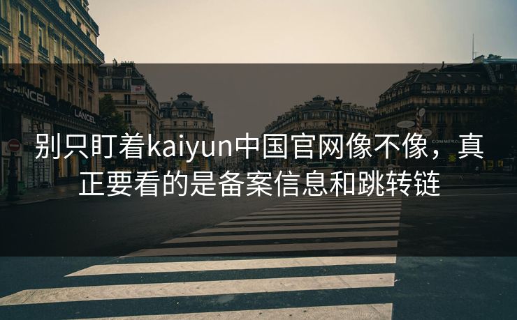 别只盯着kaiyun中国官网像不像，真正要看的是备案信息和跳转链