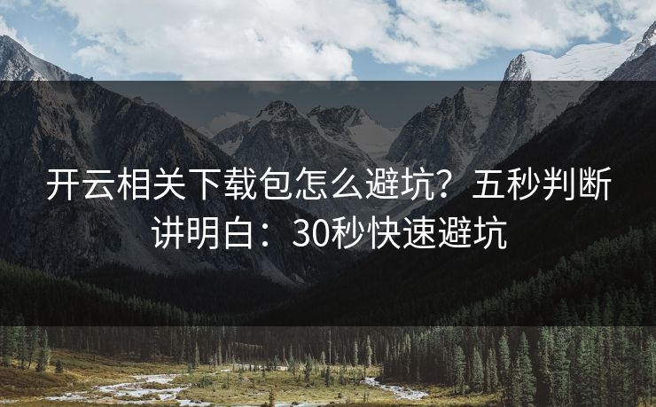 开云相关下载包怎么避坑？五秒判断讲明白：30秒快速避坑