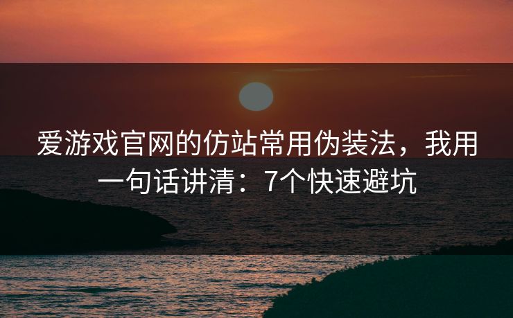 爱游戏官网的仿站常用伪装法，我用一句话讲清：7个快速避坑