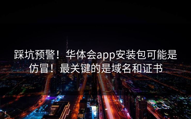 踩坑预警！华体会app安装包可能是仿冒！最关键的是域名和证书