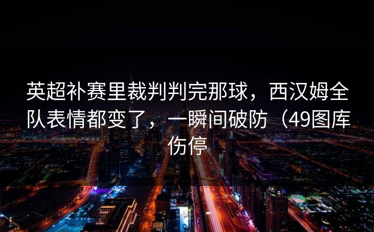 英超补赛里裁判判完那球，西汉姆全队表情都变了，一瞬间破防（49图库伤停