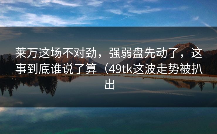 莱万这场不对劲，强弱盘先动了，这事到底谁说了算（49tk这波走势被扒出