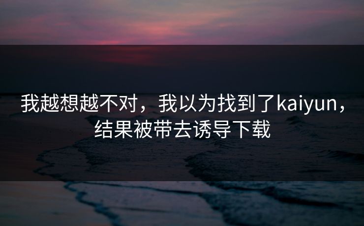 我越想越不对，我以为找到了kaiyun，结果被带去诱导下载