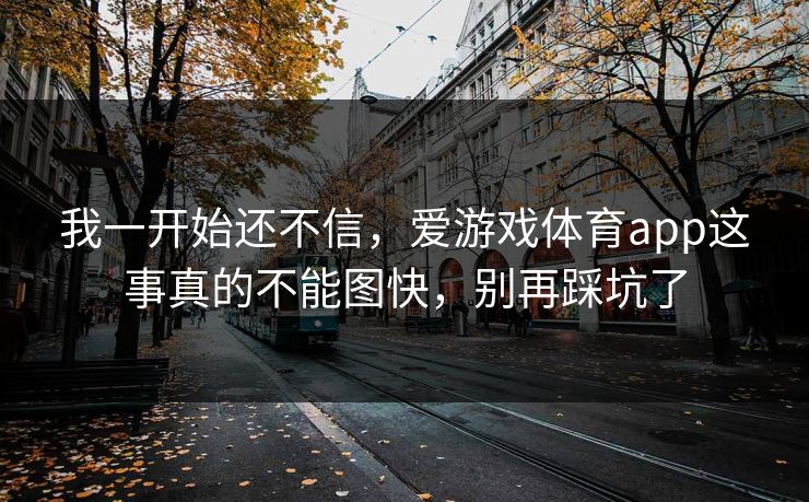 我一开始还不信，爱游戏体育app这事真的不能图快，别再踩坑了